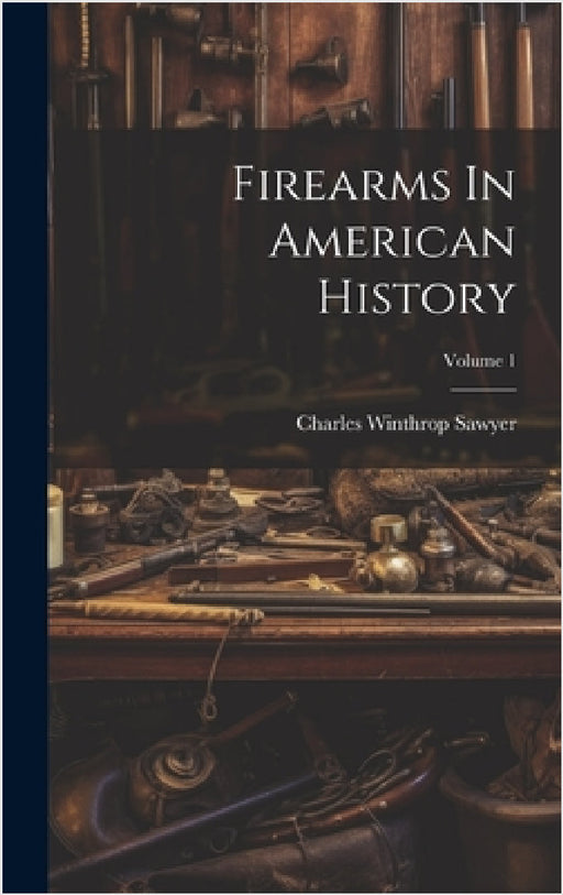 Firearms In American History; Volume 1 by Charles Winthrop Sawyer