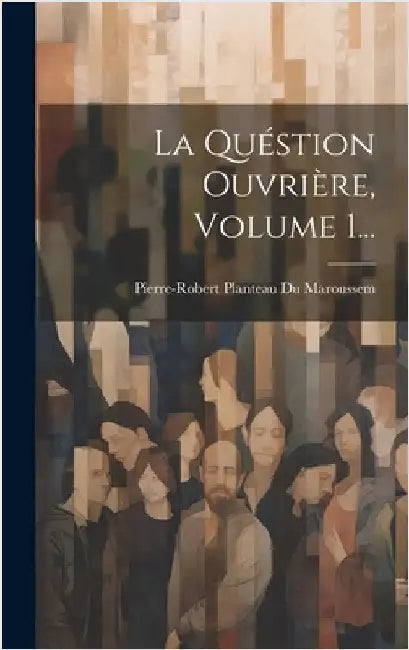 La Quéstion Ouvrière, Volume 1... by Pierre-Robert Planteau Du Maroussem