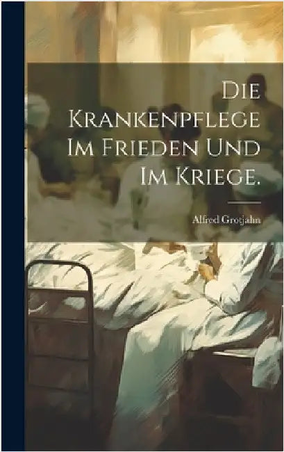 Die Krankenpflege im Frieden und im Kriege. by Grotjahn, Alfred