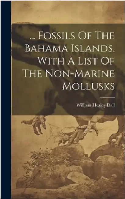 ... Fossils Of The Bahama Islands, With A List Of The Non-marine Mollusks by Dall, William Healey