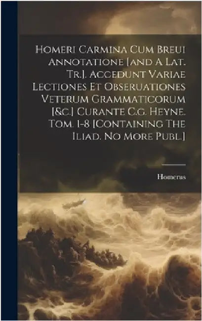 Homeri Carmina Cum Breui Annotatione [and A Lat. Tr.]. Accedunt Variae Lectiones Et Obseruationes Veterum Grammaticorum [&c.] Curante C.g. Heyne. Tom. by Homerus