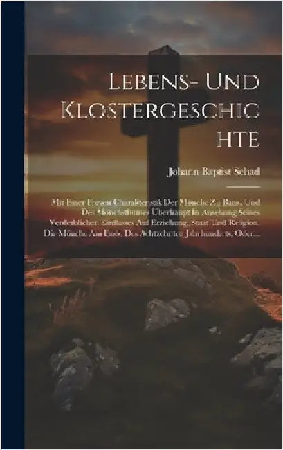 Lebens- Und Klostergeschichte: Mit Einer Freyen Charakteristik Der Mönche Zu Banz, Und Des Mönchsthumes Überhaupt In Ansehung Seines Verderblichen Ei by Schad, Johann Baptist