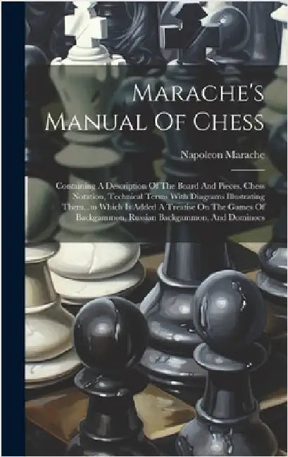 Marache's Manual Of Chess: Containing A Description Of The Board And Pieces, Chess Notation, Technical Terms With Diagrams Illustrating Them...to by Marache, Napoleon