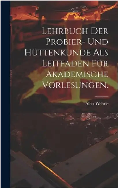 Lehrbuch der Probier- und Hüttenkunde als Leitfaden für akademische Vorlesungen. by Wehrle, Alois