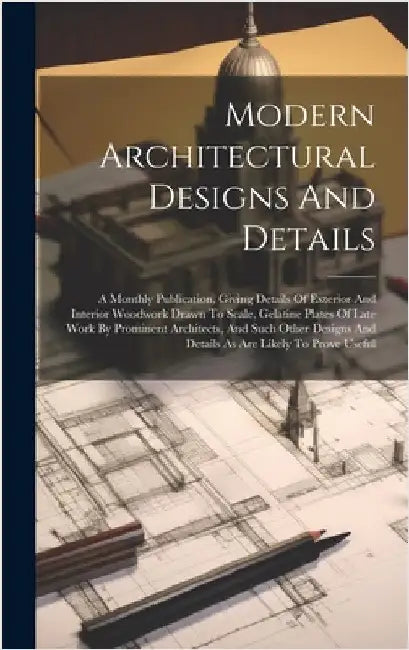 Modern Architectural Designs And Details: A Monthly Publication, Giving Details Of Exterior And Interior Woodwork Drawn To Scale, Gelatine Plates Of L by Anonymous