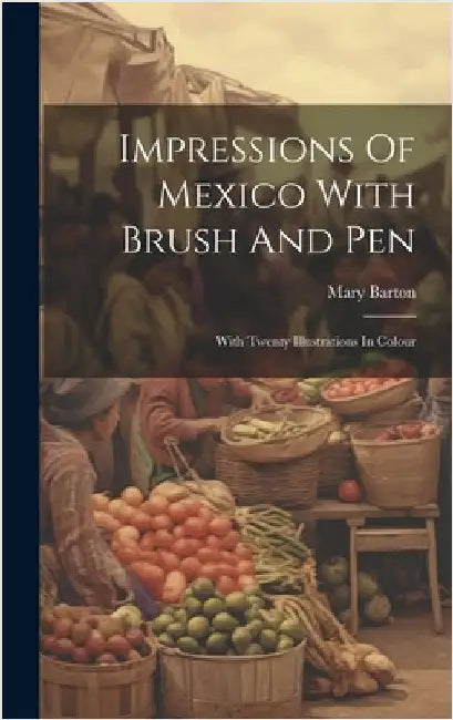 Impressions Of Mexico With Brush And Pen: With Twenty Illustrations In Colour by Barton, Mary