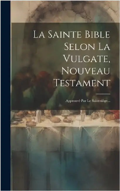 La Sainte Bible Selon La Vulgate, Nouveau Testament: Approuvé Par Le Saint-siège... by Anonymous