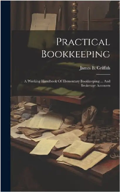 Practical Bookkeeping: A Working Handbook Of Elementary Bookkeeping ... And Brokerage Accounts by Griffith, James B.