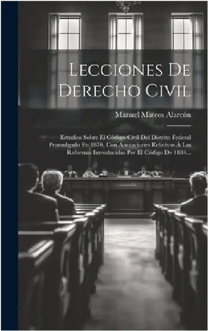 Lecciones De Derecho Civil: Estudios Sobre El Código Civil Del Distrito Federal Promulgado En 1870, Con Anotaciones Relativas Á Las Reformas Intro by Alarcón, Manuel Mateos