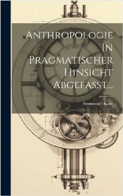 Anthropologie In Pragmatischer Hinsicht Abgefasst... by Kant, Immanuel