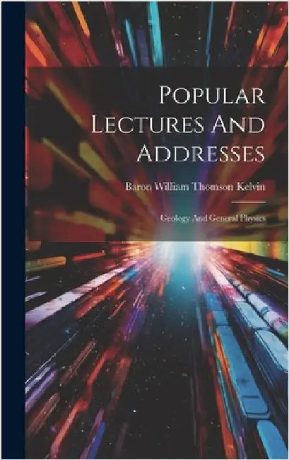 Popular Lectures And Addresses: Geology And General Physics by Baron William Thomson Kelvin