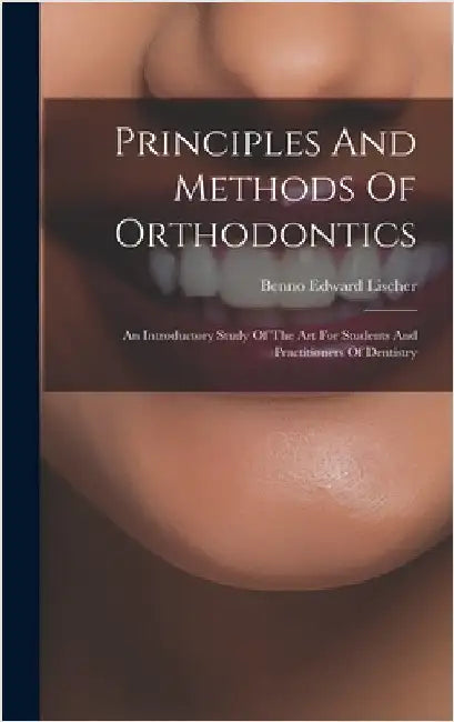Principles And Methods Of Orthodontics: An Introductory Study Of The Art For Students And Practitioners Of Dentistry by Lischer, Benno Edward