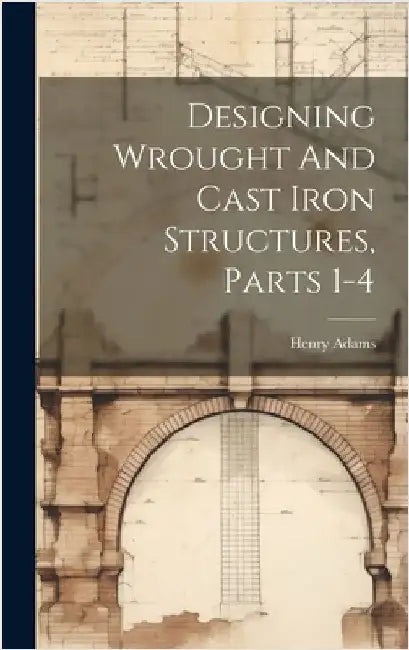 Designing Wrought And Cast Iron Structures, Parts 1-4 by Adams, Henry
