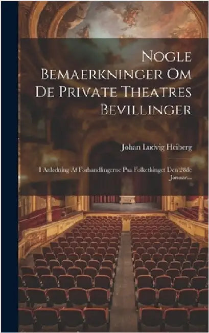 Nogle Bemaerkninger Om De Private Theatres Bevillinger: I Anledning Af Forhandlingerne Paa Folkethinget Den 28de Januar... by Heiberg, Johan Ludvig