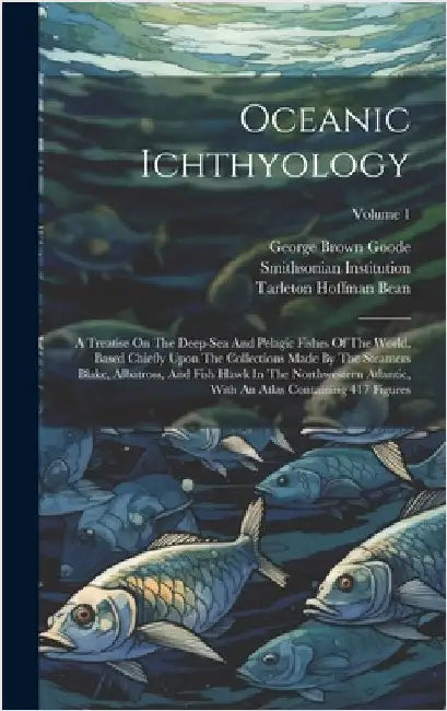 Oceanic Ichthyology: A Treatise On The Deep-sea And Pelagic Fishes Of The World, Based Chiefly Upon The Collections Made By The Steamers Bl by Goode, George Brown
