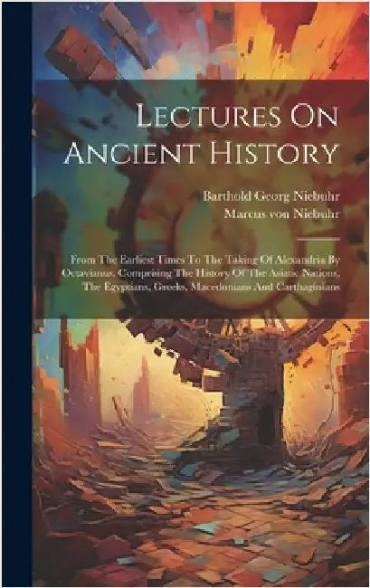Lectures On Ancient History: From The Earliest Times To The Taking Of Alexandria By Octavianus. Comprising The History Of The Asiatic Nations, The by Niebuhr, Barthold Georg