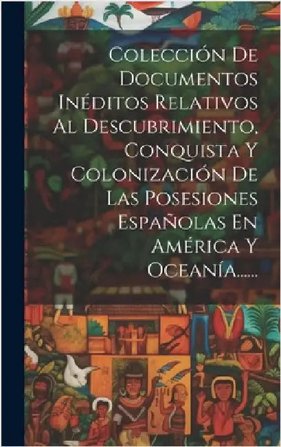 Colección De Documentos Inéditos Relativos Al Descubrimiento, Conquista Y Colonización De Las Posesiones Españolas En América Y Oceanía...... by Anonymous