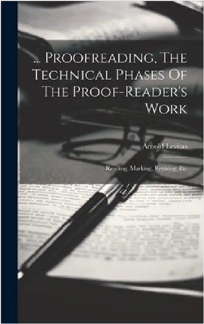 ... Proofreading, The Technical Phases Of The Proof-reader's Work: Reading, Marking, Revising, Etc by Levitas, Arnold