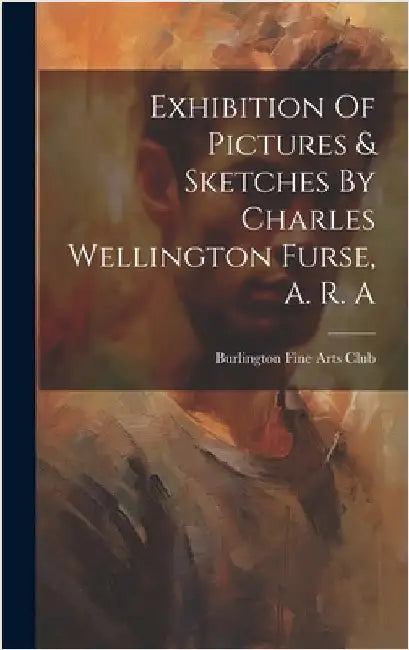 Exhibition Of Pictures & Sketches By Charles Wellington Furse, A. R. A by Burlington Fine Arts Club