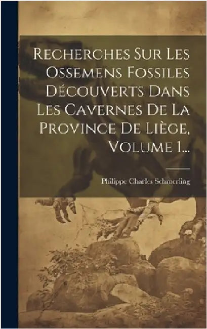 Recherches Sur Les Ossemens Fossiles Découverts Dans Les Cavernes De La Province De Liège, Volume 1... by Schmerling, Philippe Charles