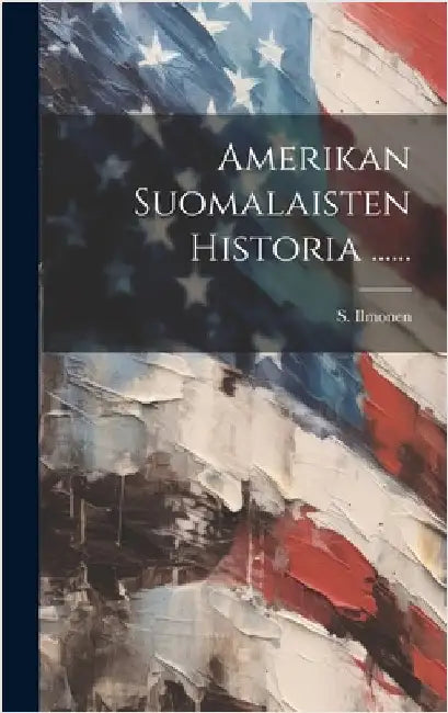 Amerikan Suomalaisten Historia ...... by Ilmonen, S.