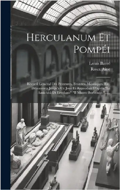 Herculanum Et Pompéi: Recueil Général Des Peintures, Bronzes, Mosaïques, Etc. Découverts Jusqu'à Ce Jour Et Reproduit D'après "le Antichità by Barré, Louis