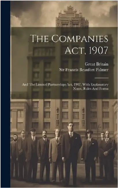 The Companies Act, 1907: And The Limited Partnerships Act, 1907, With Explanatory Notes, Rules And Forms by Britain, Great