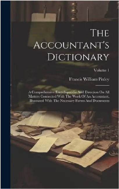 The Accountant's Dictionary: A Comprehensive Encyclopaedia And Direction On All Matters Connected With The Work Of An Accountant, Illustrated With by Pixley, Francis William