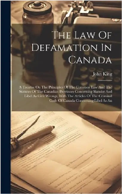 The Law Of Defamation In Canada: A Treatise On The Principles Of The Common Law And The Statutes Of The Canadian Provinces Concerning Slander And Libe by King, John