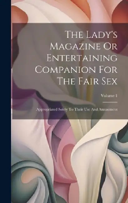 The Lady's Magazine Or Entertaining Companion For The Fair Sex: Appropriated Solely To Their Use And Amusement; Volume 1 by Anonymous