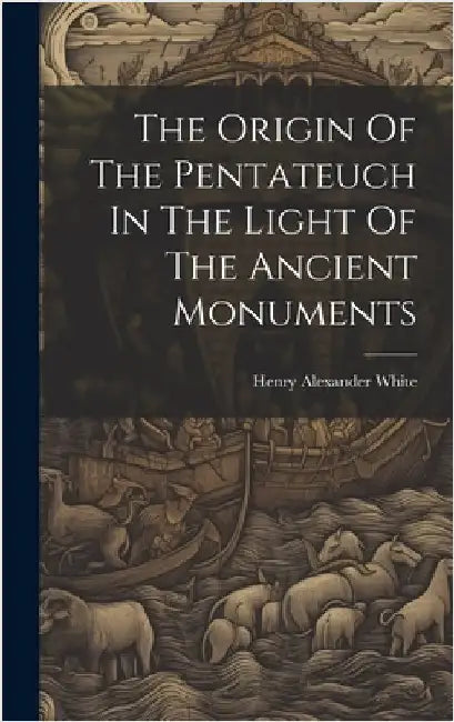 The Origin Of The Pentateuch In The Light Of The Ancient Monuments by White, Henry Alexander