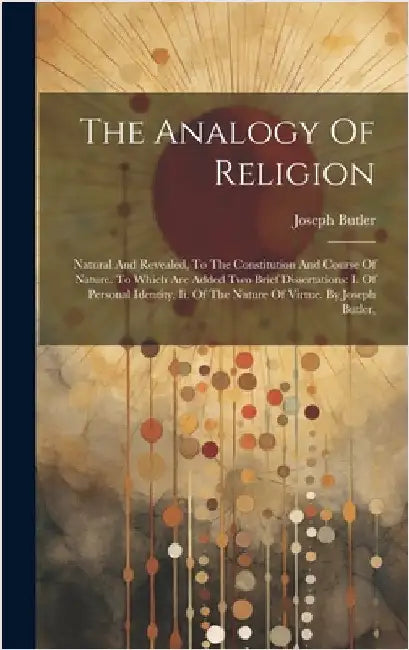 The Analogy Of Religion: Natural And Revealed, To The Constitution And Course Of Nature. To Which Are Added Two Brief Dissertations: I. Of Pers by Butler, Joseph