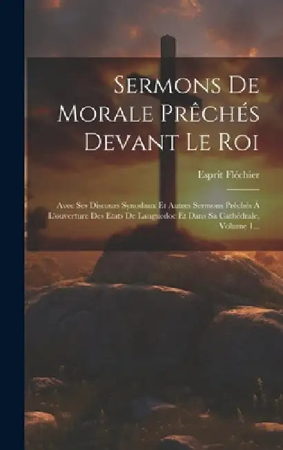 Sermons De Morale Prêchés Devant Le Roi: Avec Ses Discours Synodaux Et Autres Sermons Prêchés À L'ouverture Des Etats De Languedoc Et Dans Sa Cathédra by Esprit Fléchier
