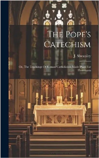 The Pope's Catechism: Or, The Teachings Of Roman Catholicism Made Plain For Protestants by Sheatsley, J.