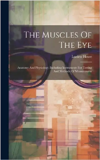The Muscles Of The Eye: Anatomy And Physiology, Including Instruments For Testing And Methods Of Measurement by Howe, Lucien