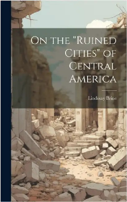 On the "ruined Cities" of Central America by Brine, Lindesay
