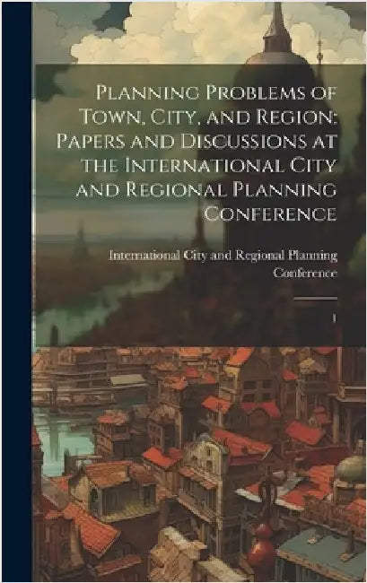 Planning Problems of Town, City, and Region: Papers and Discussions at the International City and Regional Planning Conference: 1 by International City and Regional Plann