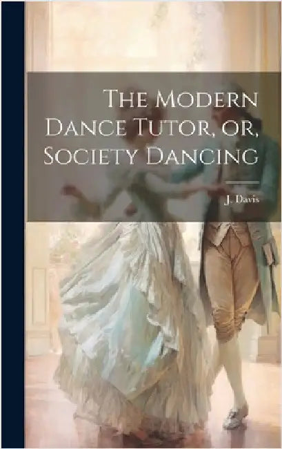 The Modern Dance Tutor, or, Society Dancing by Davis, J.