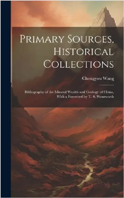 Primary Sources, Historical Collections: Bibliography of the Mineral Wealth and Geology of China, With a Foreword by T. S. Wentworth by Wang, Chongyou