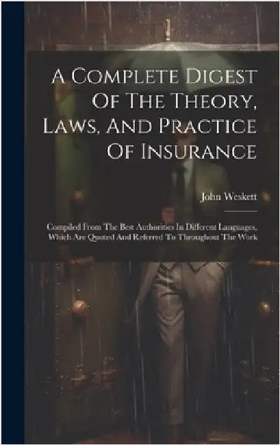 A Complete Digest Of The Theory, Laws, And Practice Of Insurance: Compiled From The Best Authorities In Different Languages, Which Are Quoted And Refe by Weskett, John