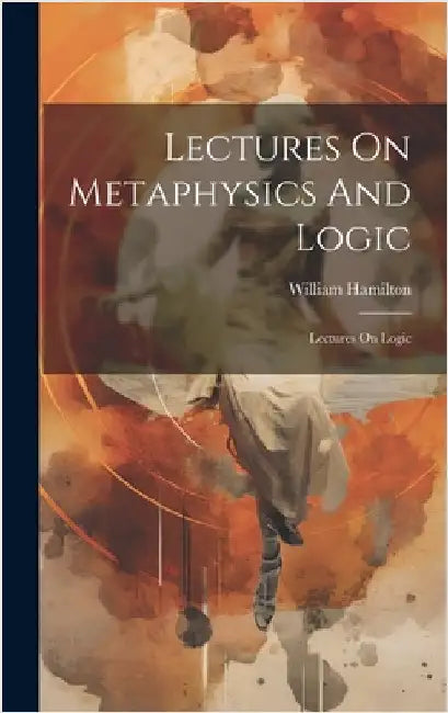 Lectures On Metaphysics And Logic: Lectures On Logic by Hamilton, William