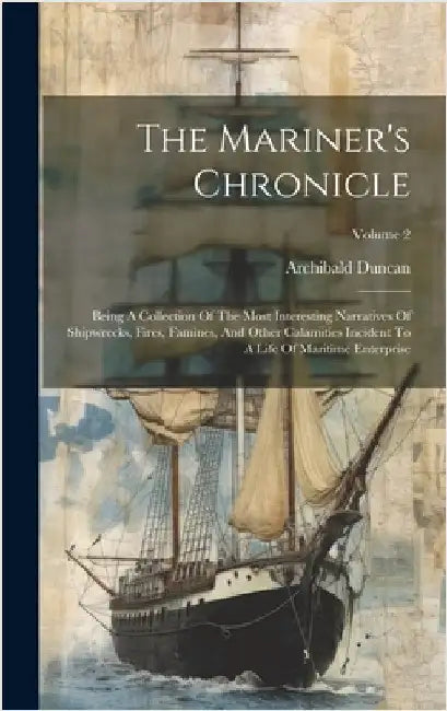The Mariner's Chronicle: Being A Collection Of The Most Interesting Narratives Of Shipwrecks, Fires, Famines, And Other Calamities Incident To by Duncan, Archibald