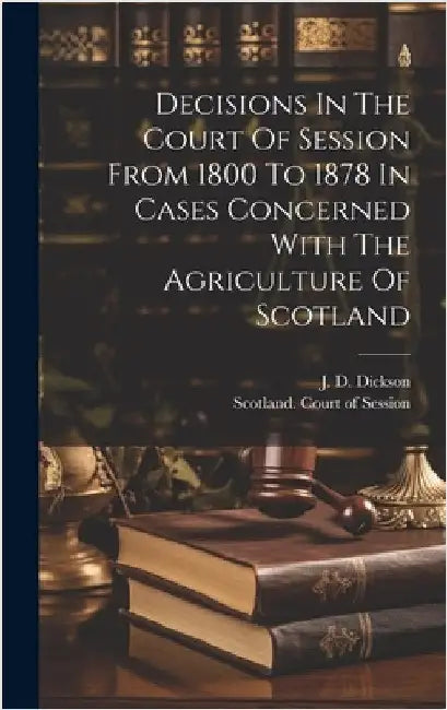 Decisions In The Court Of Session From 1800 To 1878 In Cases Concerned With The Agriculture Of Scotland by Dickson, J. D.