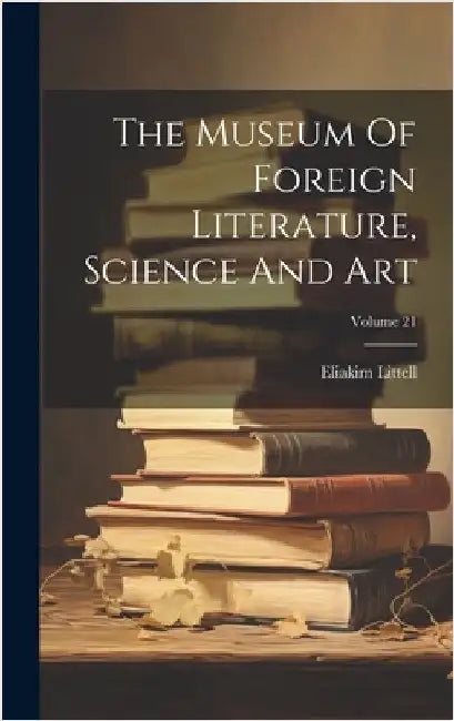 The Museum Of Foreign Literature, Science And Art; Volume 21 by Littell, Eliakim