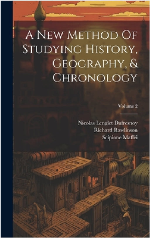 A New Method Of Studying History, Geography, & Chronology; Volume 2 by Nicolas Lenglet Dufresnoy, Richard Rawlinson, Scipione Maffei (Marchese)
