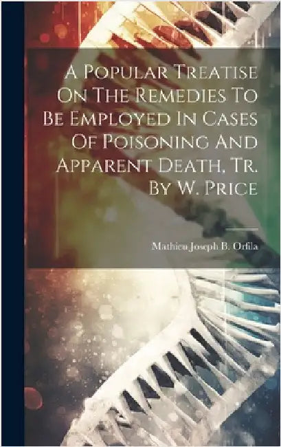 A Popular Treatise On The Remedies To Be Employed In Cases Of Poisoning And Apparent Death, Tr. By W. Price by Mathieu Joseph B Orfila