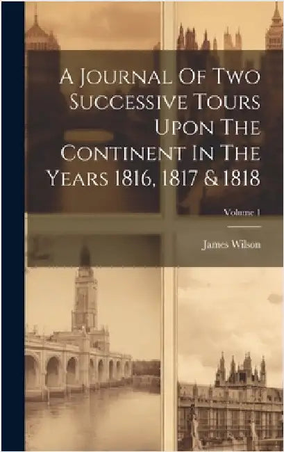 A Journal Of Two Successive Tours Upon The Continent In The Years 1816, 1817 & 1818; Volume 1 by (Esq )., James Wilson