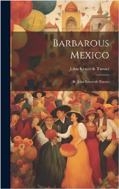 Barbarous Mexico: By John Kenneth Turner by Turner, John Kenneth