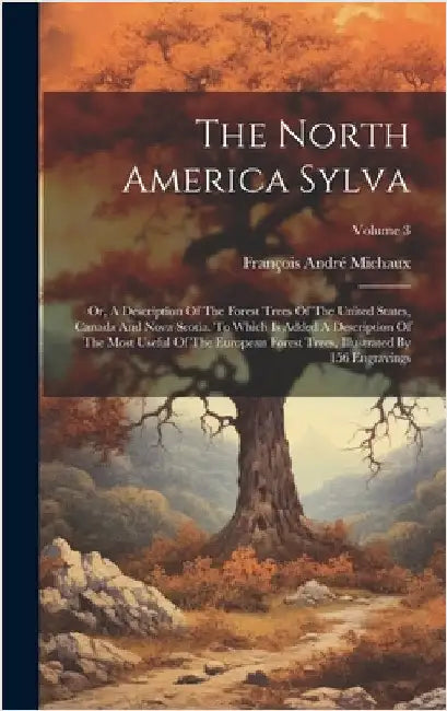 The North America Sylva: Or, A Description Of The Forest Trees Of The United States, Canada And Nova Scotia. To Which Is Added A Description Of by Michaux, François André