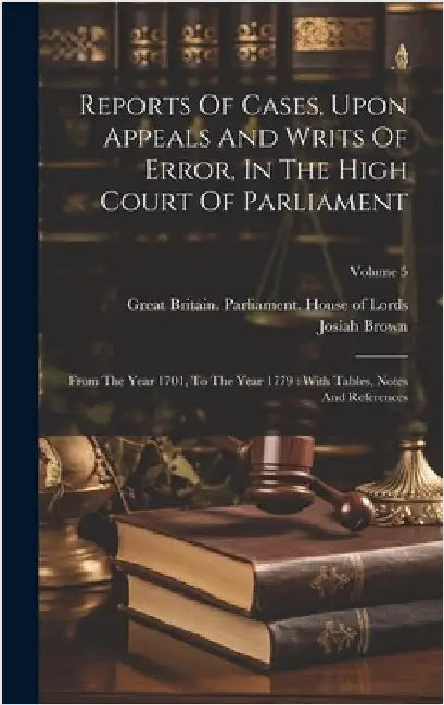 Reports Of Cases, Upon Appeals And Writs Of Error, In The High Court Of Parliament: From The Year 1701, To The Year 1779: With Tables, Notes And Refer by Brown, Josiah